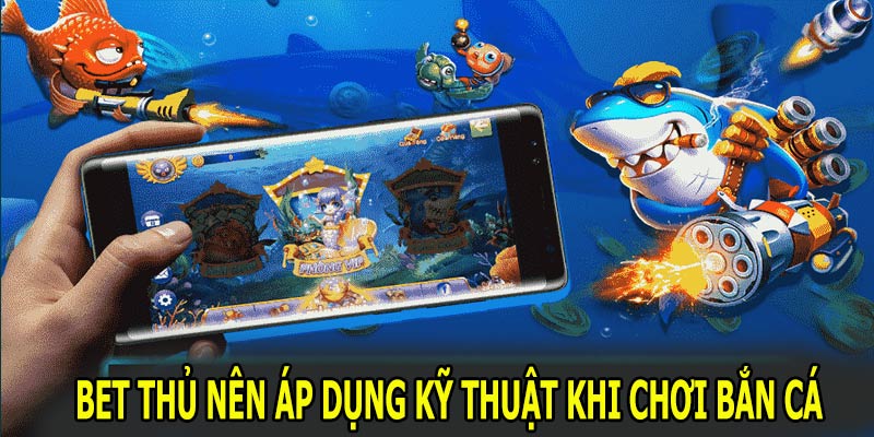 Bet thủ nên áp dụng kỹ thuật khi chơi game bắn cá