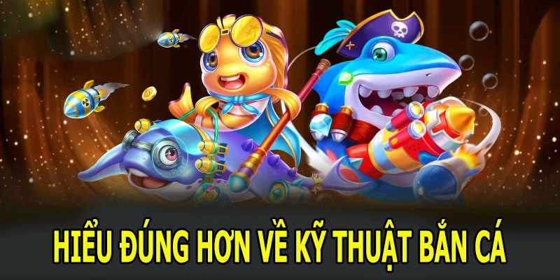 Hiểu đúng hơn về kỹ thuật bắn cá